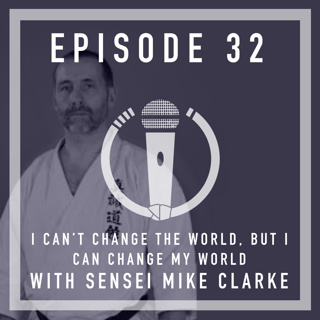 Episode 32 - “I can’t change THE world, but I can change MY world” with Sensei Mike Clarke