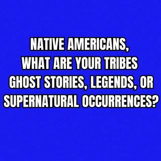 Native Americans, what are your tribes ghost stories, legends, or supernatural occurrences?