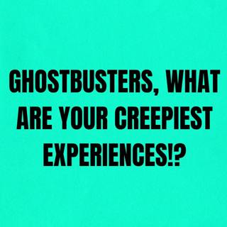 Ghostbusters, What are Your Creepiest Experiences!?