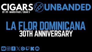 Cigars Unbanded #119 - La Flor Dominicana 30th Anniversary