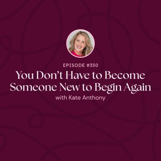 Episode 350: You Don't Have to Become Someone New to Begin Again