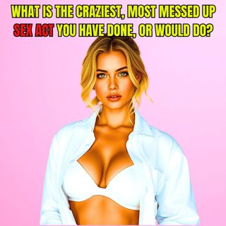 What Is The Craziest, Most Messed Up Act You Have Done, Or Would Do?