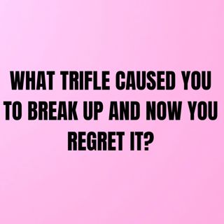 What Trifle CAUSED You To BREAK UP And Now You REGRET It?