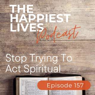 E157: Stop Trying To Act Spiritual