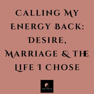 Calling My Energy Back: Desire, Marriage & the Life I Chose