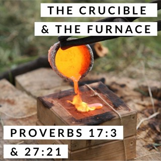 The Crucible & The Furnace; Proverbs 17:3, 27:21