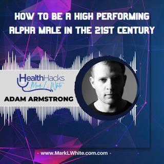 How To Be A High Performing Alpha Male In The 21st Century ft. Adam Armstrong