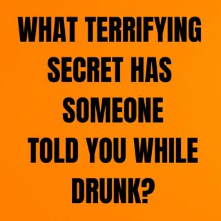 What terrifying secret has someone told you while drunk?