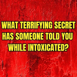 What terrifying secret has someone told you while intoxicated?