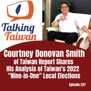 Ep 227 | Courtney Donovan Smith of Taiwan Report Shares His Analysis of Taiwan's 2022 Nine-in-One Local Elections