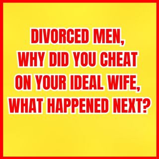 Divorced MEN, Why Did You CHEAT On Your IDEAL WIFE, What Happened Next?