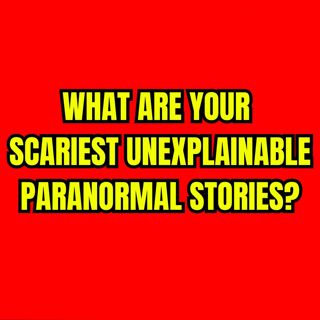 What are Your Scariest Unexplainable Paranormal Stories?