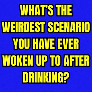 What’s the weirdest scenario you have ever woken up to after drinking?