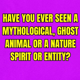 Have you ever seen a mythological, ghost animal or a nature spirit or entity?