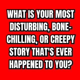 What Is Your Most Disturbing, Bone-Chilling, Or Creepy Story That's Ever Happened To You?