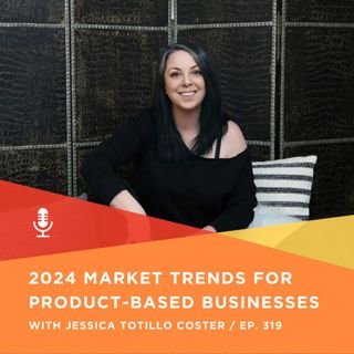 319 | 2024 Market Trends For Product Based Businesses with Jessica Totillo Coster