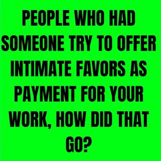 People Who Had Someone Try To Offer Intimate Favors As Payment For Your Work, How Did That Go?