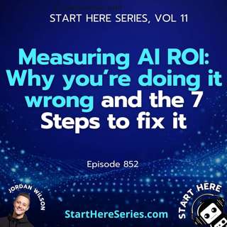 Ep 852: Measuring AI ROI: Why you’re doing it wrong and the 7 Steps to fix it (Start Here Series Vol 11)