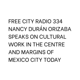 334, Nancy Durán Orizaba speaks on cultural work in the centre and margins of Mexico City today