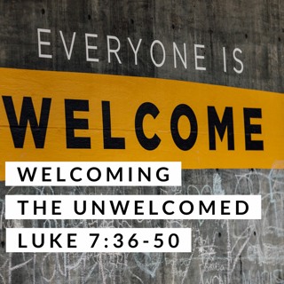 Welcoming the Unwelcomed; Luke 7:36-50