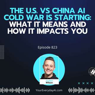 Ep 823: The U.S. vs China AI Cold War Is Starting: What It Means and How It Impacts You