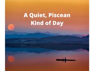 A Quiet Piscean Type of Day