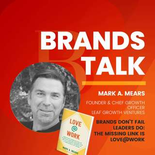 Brands Don’t Fail - Leaders Do: The Missing Link is Love at Work w/ Mark A. Mears