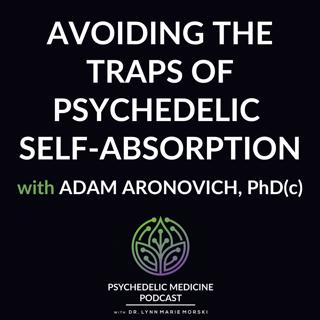 Encore episode: Avoiding the Traps of Psychedelic Self-Absorption with Adam Aronovich, PhD(c)