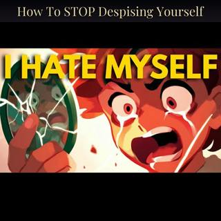 How To STOP Despising Yourself