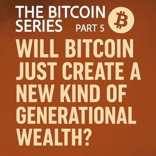 The Bitcoin Series - Part 5: Does Bitcoin just create a new kind of generational wealth?