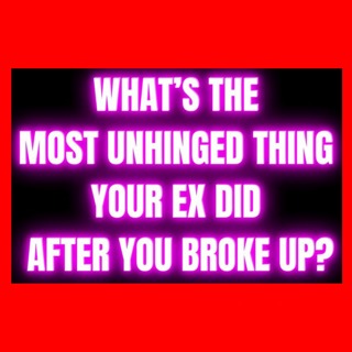 What’s The Most UNHINGED THING Your Ex Did After You BROKE UP?