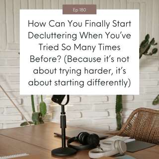 How Can You Finally Start Decluttering When You’ve Tried So Many Times Before? (Because it’s not about trying harder, it’s about starting differently) #180
