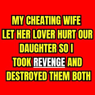My Cheating Wife Let Her Lover Hurt Our Daughter — So I Took Revenge And Destroyed Them Both