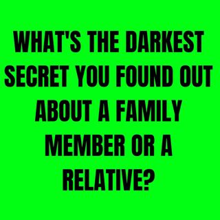What's The Darkest Secret You Found Out About A Family Member Or A Relative?