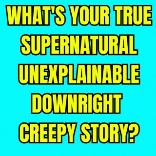 What's your True Supernatural Unexplainable, Downright Creepy Story?