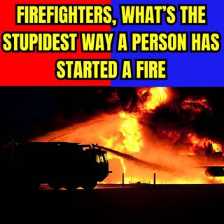Firefighters, what’s the stupidest way a person has started a fire?