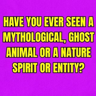 Have you ever seen a mythological, ghost animal or a nature spirit or entity?