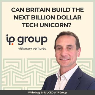 Can Britain Build the Next Billion Dollar Tech Unicorn? With Greg Smith, CEO of IP Group