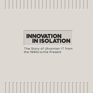 Innovation in Isolation: the Story of Ukrainian IT from the 1940's to the Present