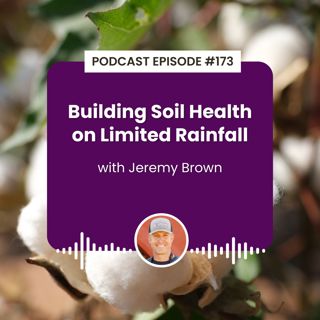 Episode 173: Building Soil Health on Limited Rainfall with Jeremy Brown