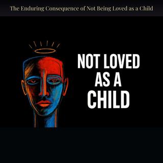 The Enduring Consequence of Not Being Loved as a Child