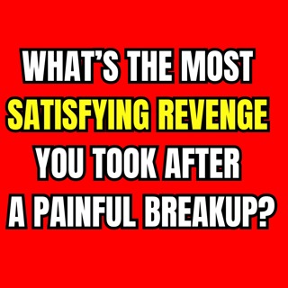 What’s The Most SATISFYING REVENGE You Took After A PAINFUL BREAKUP?