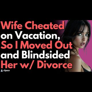 Wife Cheated During a Vacation to "Find herself," So I Moved Out and Blindsided Her w/ Divorce