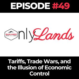 OnlyLands Ep. 49: Tariffs, Trade Wars, and the Illusion of Economic Control