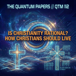 THE QUANTUM PAPERS // Is Christianity Rational? How Christians Should Live