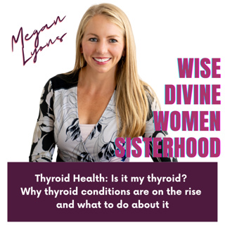 Wise Divine Women presents Megan Lyons Clinical Nutritionist Thyroid Health: Is it my thyroid? Why thyroid conditions are on the rise and what to do about it