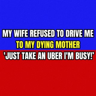 MY WIFE REFUSED TO DRIVE ME TO MY DYING MOTHER 'JUST TAKE AN UBER, I'M BUSY!’