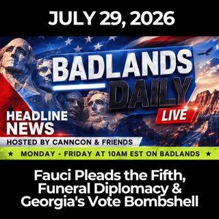Badlands Daily: 7/29/26 - Fauci Pleads the Fifth, Funeral Diplomacy & Georgia's Vote Bombshell