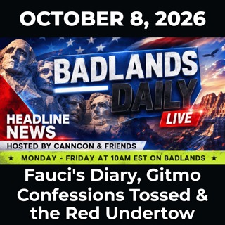 Badlands Daily: 10/8/26 - Fauci’s Diary, Gitmo Confessions Tossed & the Red Undertow
