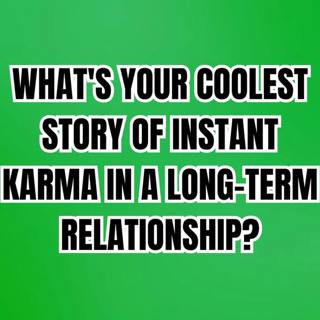 What's Your Coolest Story Of INSTANT KARMA In A Long-Term RELATIONSHIP?